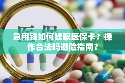 急用钱如何提取医保卡？操作合法吗避险指南？